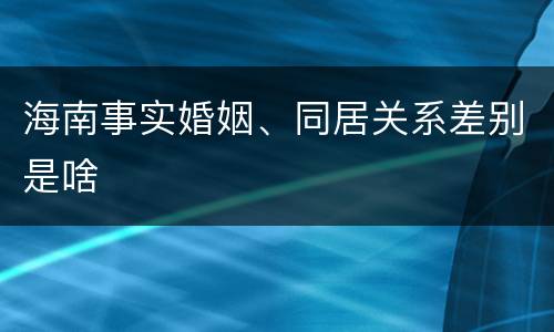 海南事实婚姻、同居关系差别是啥