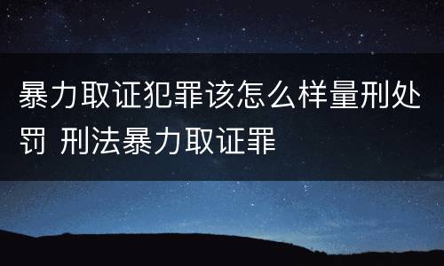 暴力取证犯罪该怎么样量刑处罚 刑法暴力取证罪