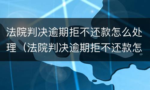 法院判决逾期拒不还款怎么处理（法院判决逾期拒不还款怎么处理最新）