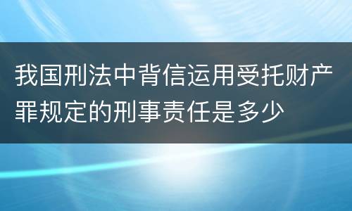 我国刑法中背信运用受托财产罪规定的刑事责任是多少