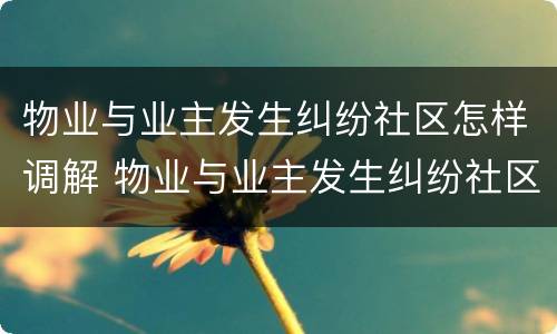 物业与业主发生纠纷社区怎样调解 物业与业主发生纠纷社区怎样调解矛盾