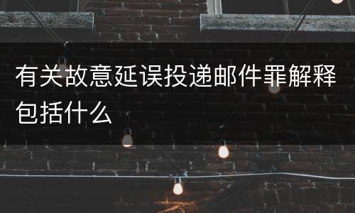 有关故意延误投递邮件罪解释包括什么