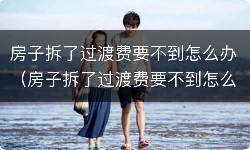 房子拆了过渡费要不到怎么办（房子拆了过渡费要不到怎么办）