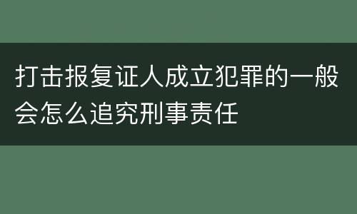 打击报复证人成立犯罪的一般会怎么追究刑事责任