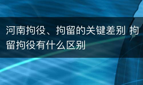 河南拘役、拘留的关键差别 拘留拘役有什么区别