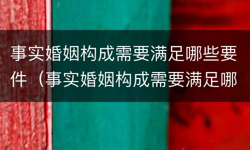 事实婚姻构成需要满足哪些要件（事实婚姻构成需要满足哪些要件要求）