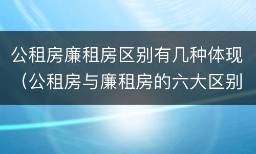 公租房廉租房区别有几种体现（公租房与廉租房的六大区别）