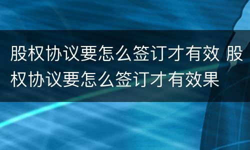 股权协议要怎么签订才有效 股权协议要怎么签订才有效果