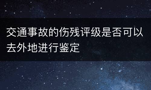 交通事故的伤残评级是否可以去外地进行鉴定