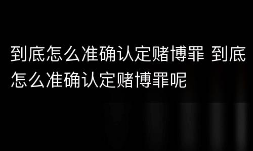 到底怎么准确认定赌博罪 到底怎么准确认定赌博罪呢