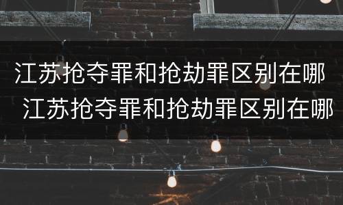 江苏抢夺罪和抢劫罪区别在哪 江苏抢夺罪和抢劫罪区别在哪儿