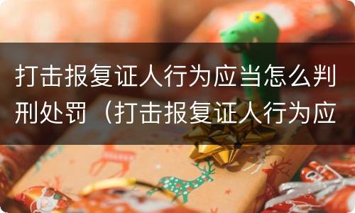 打击报复证人行为应当怎么判刑处罚（打击报复证人行为应当怎么判刑处罚）