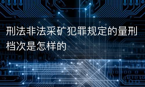 刑法非法采矿犯罪规定的量刑档次是怎样的