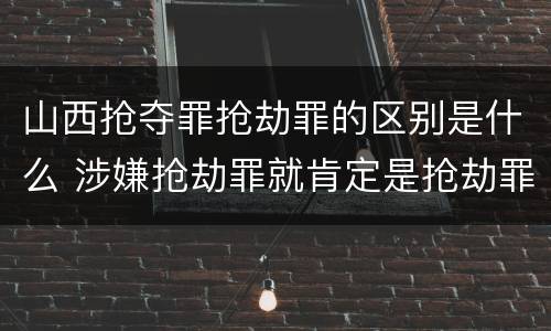 山西抢夺罪抢劫罪的区别是什么 涉嫌抢劫罪就肯定是抢劫罪吗