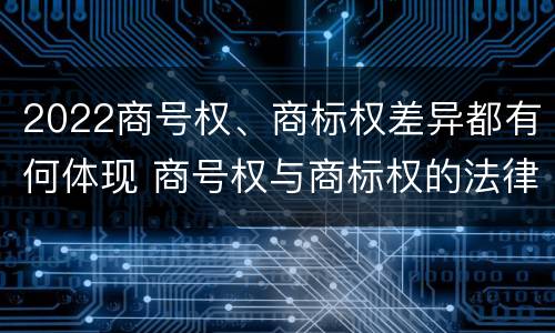 2022商号权、商标权差异都有何体现 商号权与商标权的法律冲突与解决