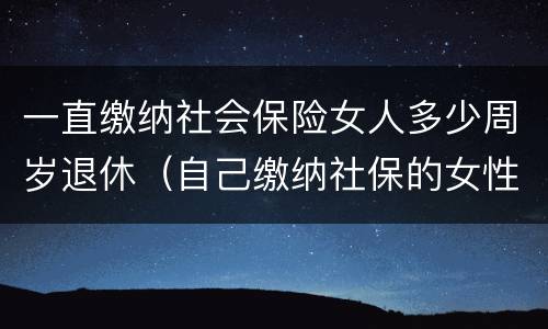 一直缴纳社会保险女人多少周岁退休（自己缴纳社保的女性多少岁退休）