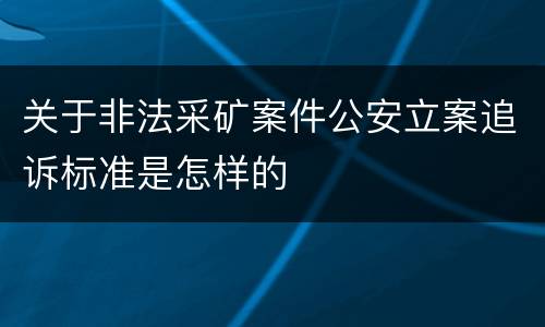 关于非法采矿案件公安立案追诉标准是怎样的
