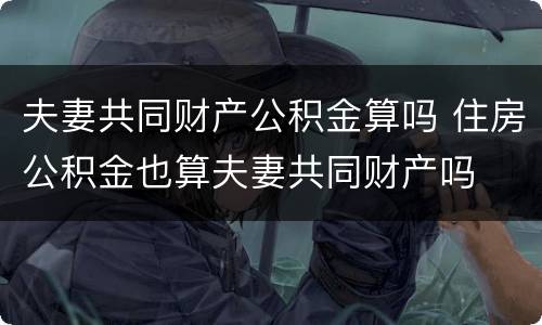 夫妻共同财产公积金算吗 住房公积金也算夫妻共同财产吗