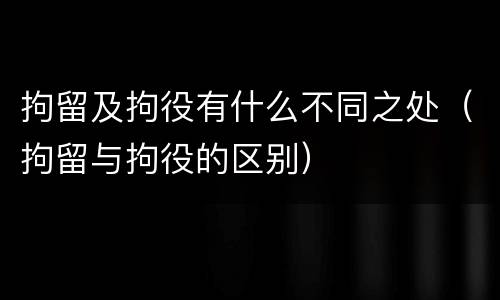 拘留及拘役有什么不同之处（拘留与拘役的区别）