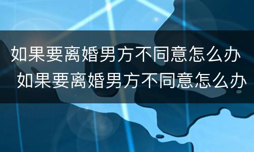 如果要离婚男方不同意怎么办 如果要离婚男方不同意怎么办手续