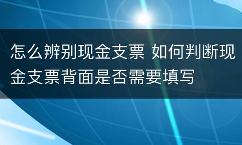 怎么辨别现金支票 如何判断现金支票背面是否需要填写