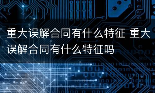 重大误解合同有什么特征 重大误解合同有什么特征吗