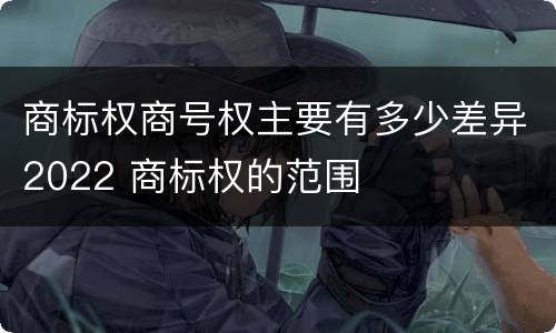 商标权商号权主要有多少差异2022 商标权的范围