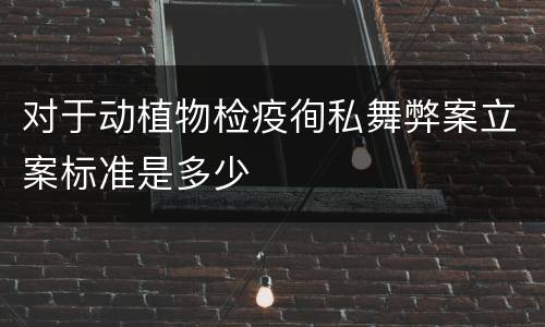对于动植物检疫徇私舞弊案立案标准是多少