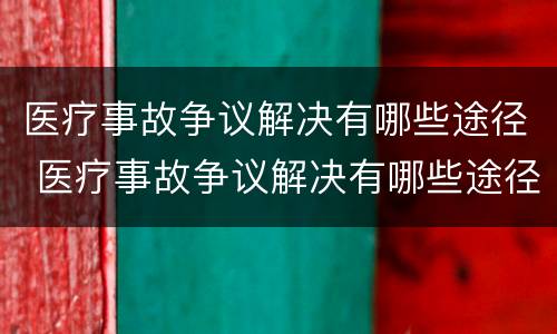 医疗事故争议解决有哪些途径 医疗事故争议解决有哪些途径呢