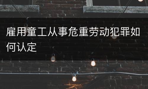 雇用童工从事危重劳动犯罪如何认定