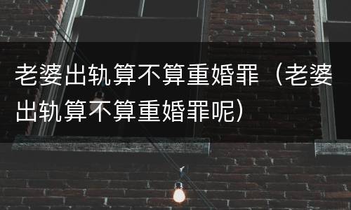 老婆出轨算不算重婚罪（老婆出轨算不算重婚罪呢）