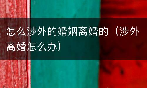怎么涉外的婚姻离婚的（涉外离婚怎么办）