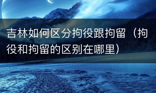 吉林如何区分拘役跟拘留（拘役和拘留的区别在哪里）