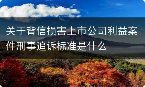 关于背信损害上市公司利益案件刑事追诉标准是什么