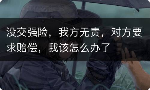 没交强险，我方无责，对方要求赔偿，我该怎么办了
