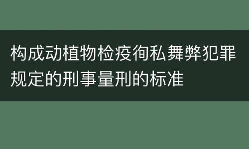 构成动植物检疫徇私舞弊犯罪规定的刑事量刑的标准