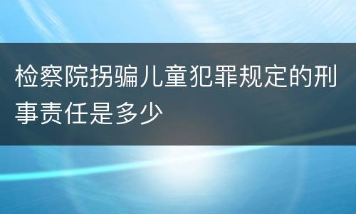 检察院拐骗儿童犯罪规定的刑事责任是多少