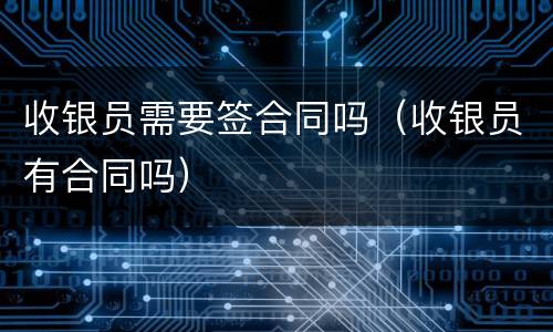 收银员需要签合同吗（收银员有合同吗）