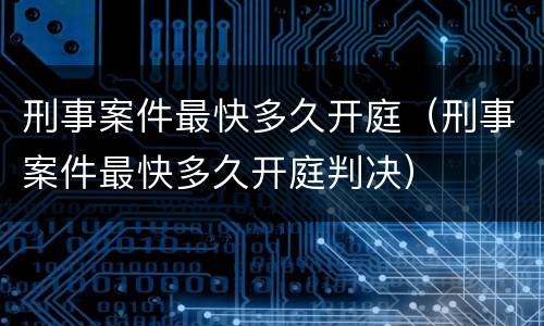 刑事案件最快多久开庭（刑事案件最快多久开庭判决）