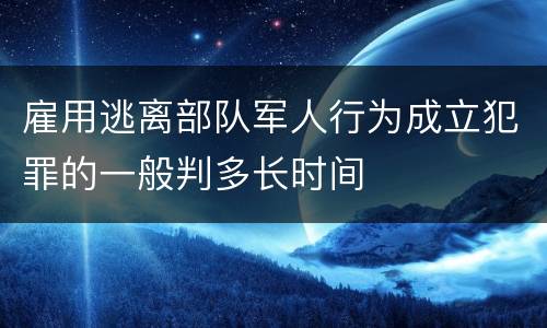 雇用逃离部队军人行为成立犯罪的一般判多长时间