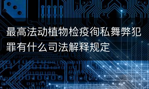 最高法动植物检疫徇私舞弊犯罪有什么司法解释规定
