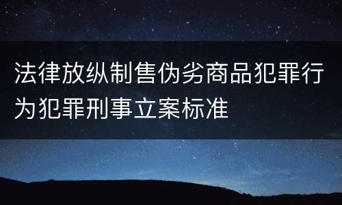 法律放纵制售伪劣商品犯罪行为犯罪刑事立案标准