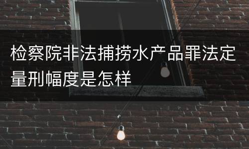 检察院非法捕捞水产品罪法定量刑幅度是怎样