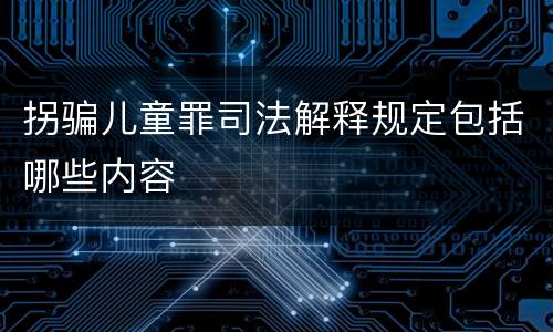 拐骗儿童罪司法解释规定包括哪些内容