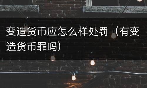 变造货币应怎么样处罚（有变造货币罪吗）