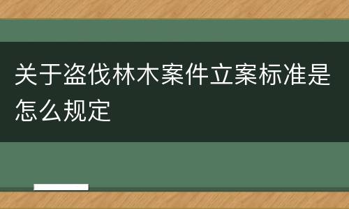 关于盗伐林木案件立案标准是怎么规定