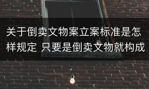 关于倒卖文物案立案标准是怎样规定 只要是倒卖文物就构成倒卖文物罪