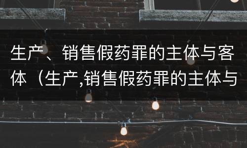 生产、销售假药罪的主体与客体（生产,销售假药罪的主体与客体是）