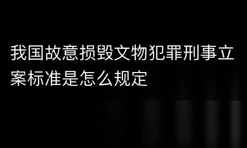 我国故意损毁文物犯罪刑事立案标准是怎么规定
