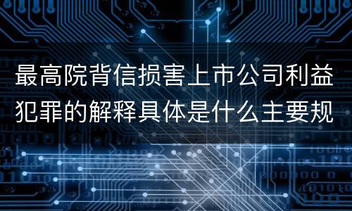最高院背信损害上市公司利益犯罪的解释具体是什么主要规定